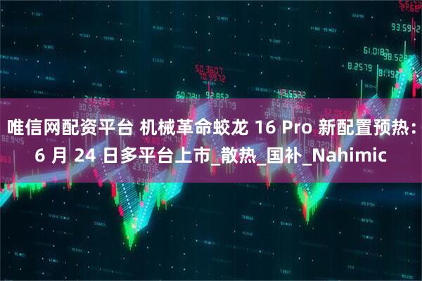唯信网配资平台 机械革命蛟龙 16 Pro 新配置预热：6 月 24 日多平台上市_散热_国补_Nahimic