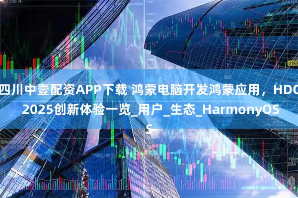 四川中壹配资APP下载 鸿蒙电脑开发鸿蒙应用，HDC 2025创新体验一览_用户_生态_HarmonyOS