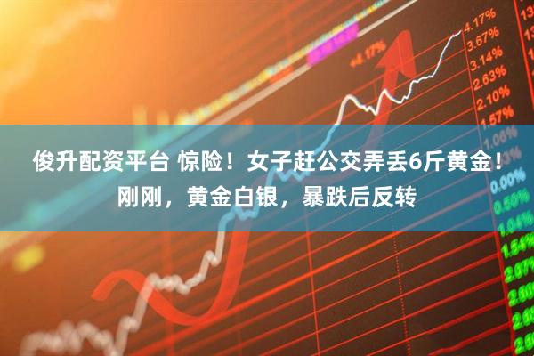 俊升配资平台 惊险！女子赶公交弄丢6斤黄金！刚刚，黄金白银，暴跌后反转