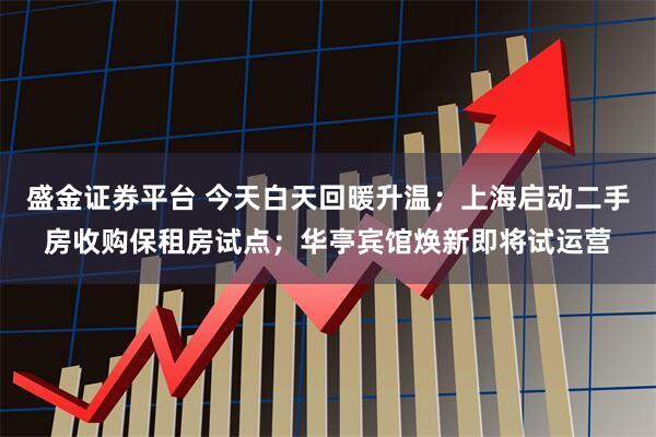 盛金证券平台 今天白天回暖升温；上海启动二手房收购保租房试点；华亭宾馆焕新即将试运营