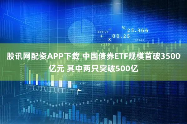 股讯网配资APP下载 中国债券ETF规模首破3500亿元 其中两只突破500亿