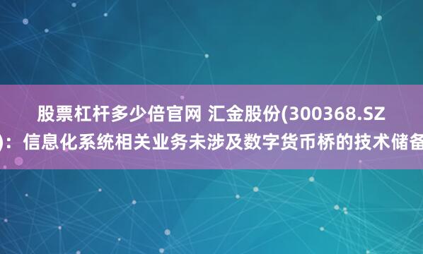 股票杠杆多少倍官网 汇金股份(300368.SZ)：信息化系统相关业务未涉及数字货币桥的技术储备