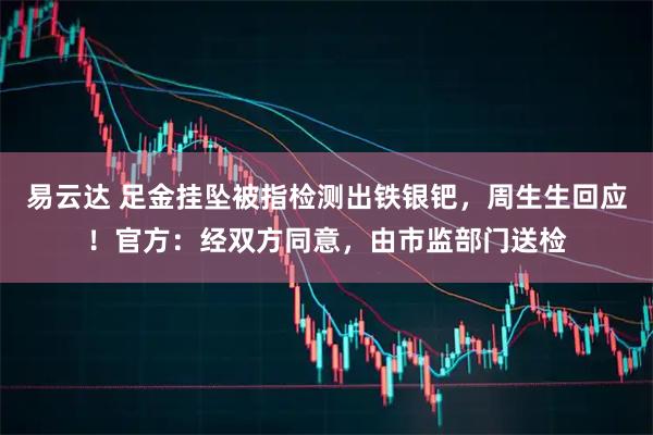 易云达 足金挂坠被指检测出铁银钯，周生生回应！官方：经双方同意，由市监部门送检