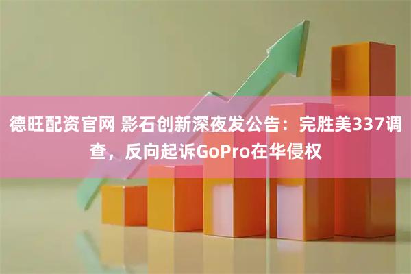 德旺配资官网 影石创新深夜发公告：完胜美337调查，反向起诉GoPro在华侵权