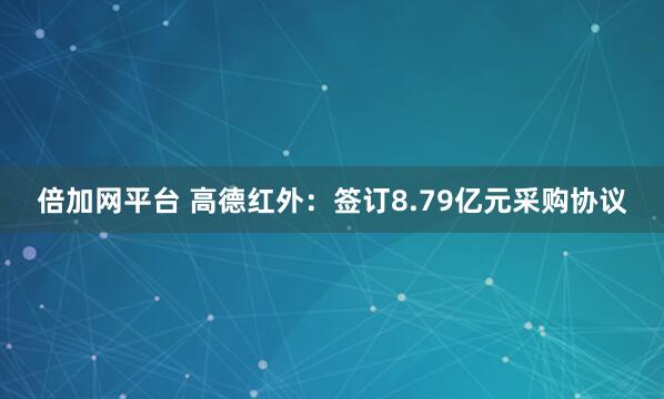 倍加网平台 高德红外：签订8.79亿元采购协议