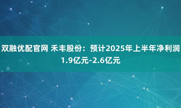 双融优配官网 禾丰股份：预计2025年上半年净利润1.9亿元-2.6亿元