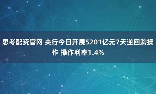 思考配资官网 央行今日开展5201亿元7天逆回购操作 操作利率1.4%