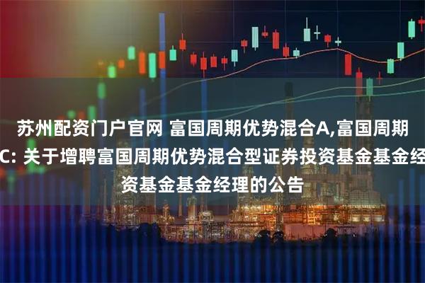 苏州配资门户官网 富国周期优势混合A,富国周期优势混合C: 关于增聘富国周期优势混合型证券投资基金基金经理的公告