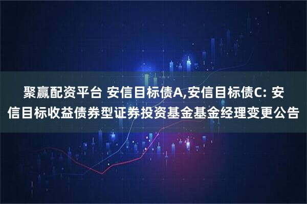 聚赢配资平台 安信目标债A,安信目标债C: 安信目标收益债券型证券投资基金基金经理变更公告