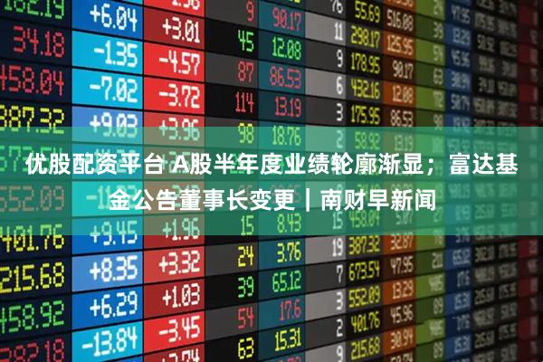 优股配资平台 A股半年度业绩轮廓渐显；富达基金公告董事长变更｜南财早新闻