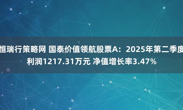 恒瑞行策略网 国泰价值领航股票A：2025年第二季度利润1217.31万元 净值增长率3.47%