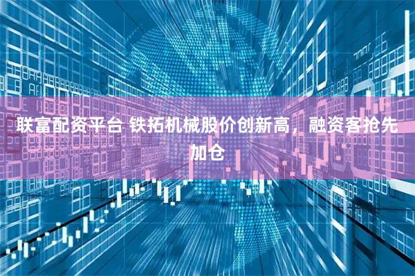 联富配资平台 铁拓机械股价创新高，融资客抢先加仓