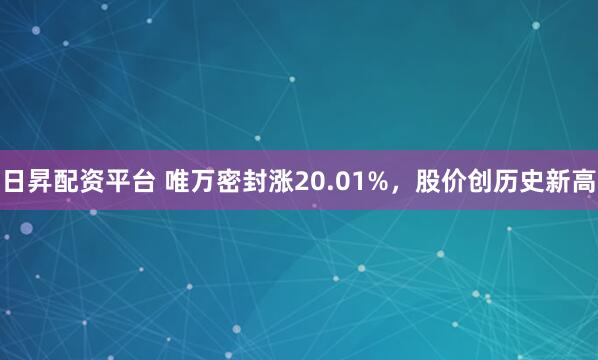 日昇配资平台 唯万密封涨20.01%，股价创历史新高