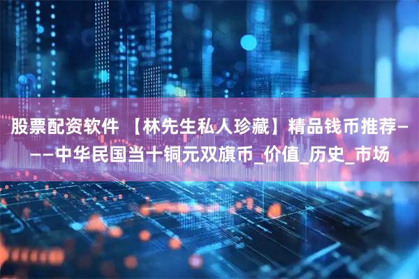 股票配资软件 【林先生私人珍藏】精品钱币推荐———中华民国当十铜元双旗币_价值_历史_市场
