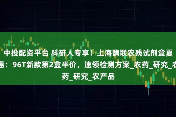 中投配资平台 科研人专享！上海酶联农残试剂盒夏日特惠：96T新款第2盒半价，速领检测方案_农药_研究_农产品