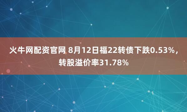 火牛网配资官网 8月12日福22转债下跌0.53%，转股溢价率31.78%