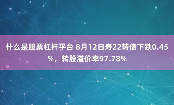 什么是股票杠杆平台 8月12日寿22转债下跌0.45%,转股溢价率97.78%