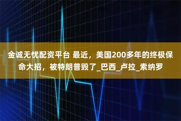 金诚无忧配资平台 最近,美国200多年的终极保命大招,被特朗普毁了_巴西_卢拉_索纳罗