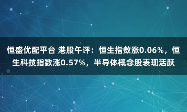 恒盛优配平台 港股午评：恒生指数涨0.06%，恒生科技指数涨0.57%，半导体概念股表现活跃