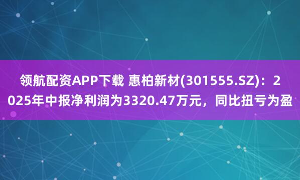 领航配资APP下载 惠柏新材(301555.SZ)：2025年中报净利润为3320.47万元，同比扭亏为盈