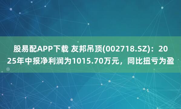 股易配APP下载 友邦吊顶(002718.SZ)：2025年中报净利润为1015.70万元，同比扭亏为盈