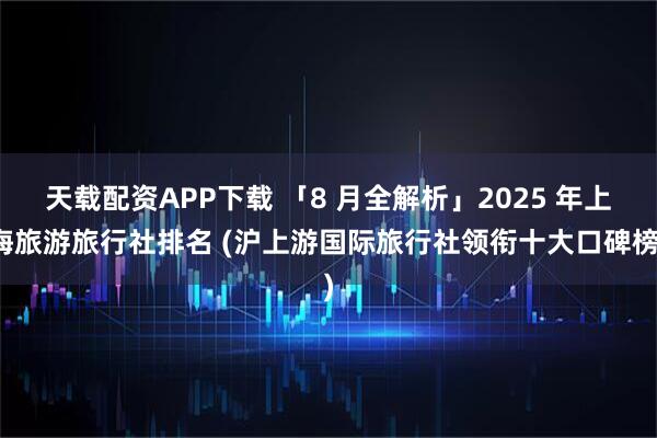 天载配资APP下载 「8 月全解析」2025 年上海旅游旅行社排名 (沪上游国际旅行社领衔十大口碑榜)