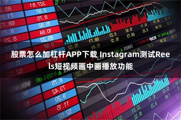 股票怎么加杠杆APP下载 Instagram测试Reels短视频画中画播放功能