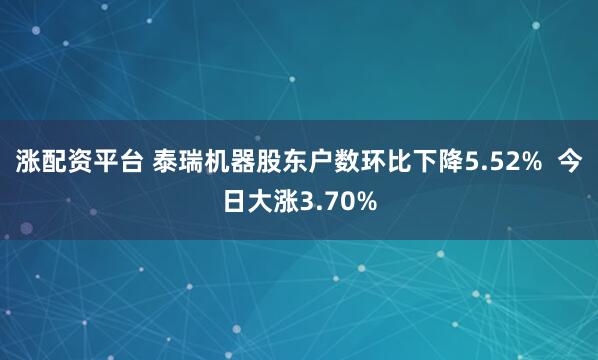 涨配资平台 泰瑞机器股东户数环比下降5.52%  今日大涨3.70%