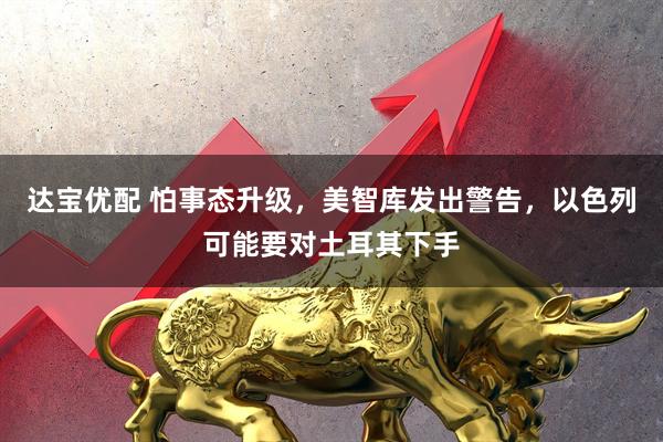 达宝优配 怕事态升级，美智库发出警告，以色列可能要对土耳其下手