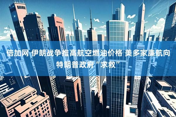 倍加网 伊朗战争推高航空燃油价格 美多家廉航向特朗普政府“求救”