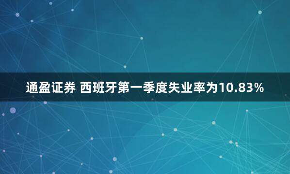 通盈证券 西班牙第一季度失业率为10.83%